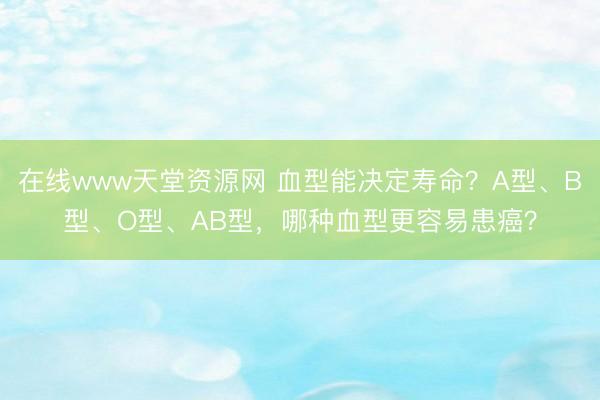 在线www天堂资源网 血型能决定寿命？A型、B型、O型、AB型，哪种血型更容易患癌？
