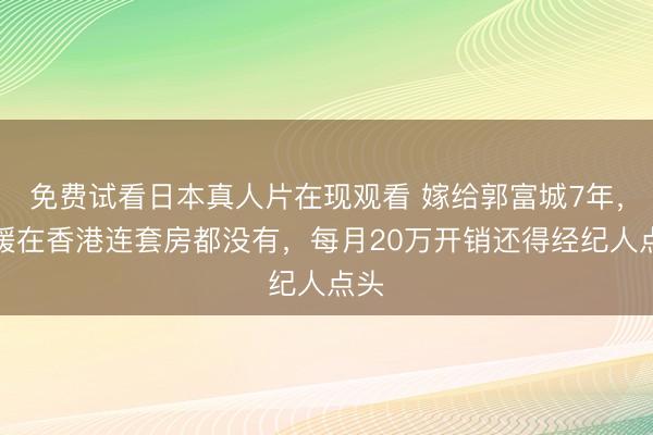 免费试看日本真人片在现观看 嫁给郭富城7年，方媛在香港连套房都没有，每月20万开销还得经纪人点头