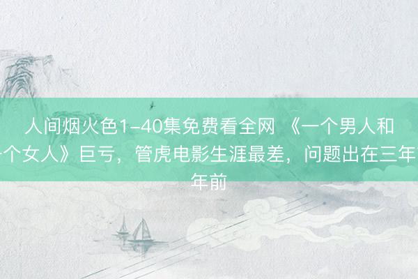 人间烟火色1-40集免费看全网 《一个男人和一个女人》巨亏，管虎电影生涯最差，问题出在三年前