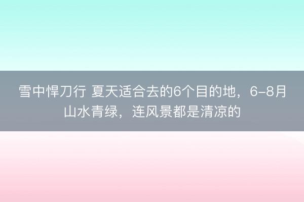 雪中悍刀行 夏天适合去的6个目的地，6-8月山水青绿，连风景都是清凉的
