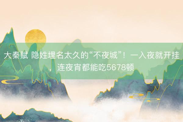 大秦赋 隐姓埋名太久的“不夜城”！一入夜就开挂，连夜宵都能吃5678顿