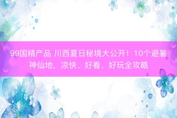 99国精产品 川西夏日秘境大公开！10个避暑神仙地，凉快、好看、好玩全攻略