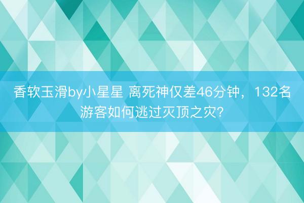香软玉滑by小星星 离死神仅差46分钟，132名游客如何逃过灭顶之灾？