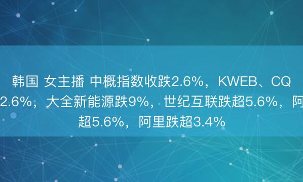 韩国 女主播 中概指数收跌2.6%，KWEB、CQQQ至少跌超2.6%，大全新能源跌9%，世纪互联跌超5.6%，阿里跌超3.4%