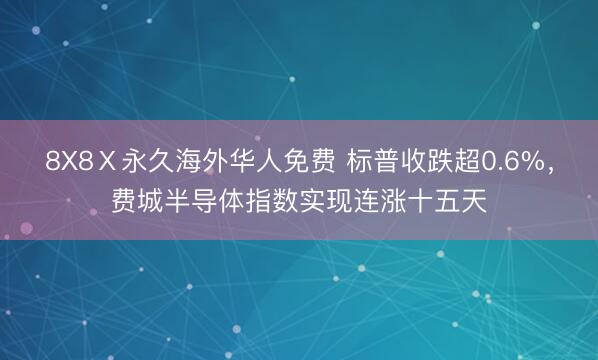 8X8Ⅹ永久海外华人免费 标普收跌超0.6%，费城半导体指数实现连涨十五天