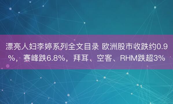 漂亮人妇李婷系列全文目录 欧洲股市收跌约0.9%，赛峰跌6.8%，拜耳、空客、RHM跌超3%