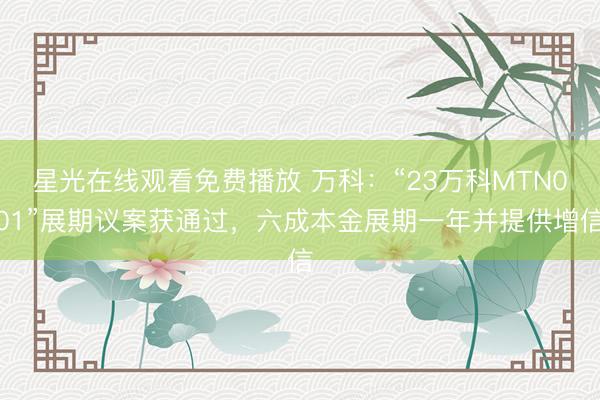星光在线观看免费播放 万科：“23万科MTN001”展期议案获通过，六成本金展期一年并提供增信