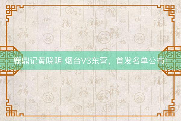 鹿鼎记黄晓明 烟台VS东营，<a href=