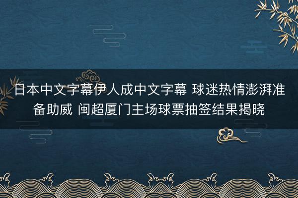日本中文字幕伊人成中文字幕 球迷热情澎湃准备助威 闽超厦门主场球票抽签结果揭晓