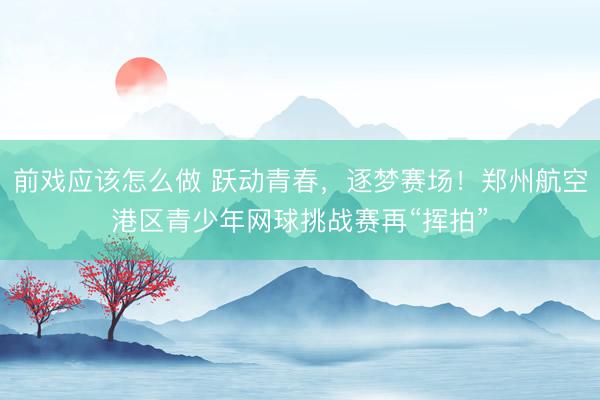 前戏应该怎么做 跃动青春，逐梦赛场！郑州航空港区青少年网球挑战赛再“挥拍”