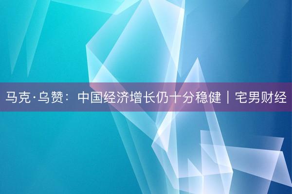 马克·乌赞：中国经济增长仍十分稳健｜宅男财经