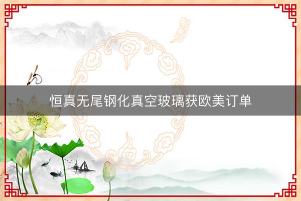 恒真无尾钢化真空玻璃获欧美订单