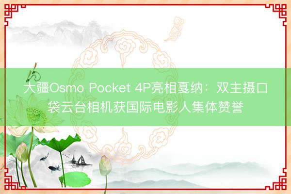 大疆Osmo Pocket 4P亮相戛纳:双主摄口袋云台相机获国际电影人集体赞誉