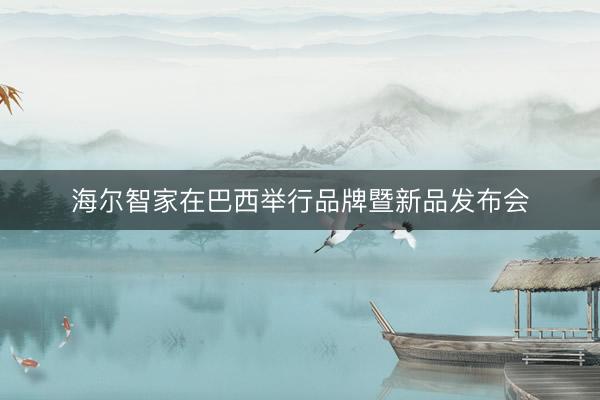 海尔智家在巴西举行品牌暨新品发布会