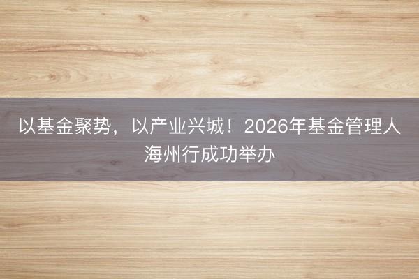 以基金聚势，以产业兴城！2026年基金管理人海州行成功举办