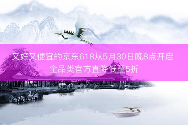 又好又便宜的京东618从5月30日晚8点开启 全品类官方直降低至5折