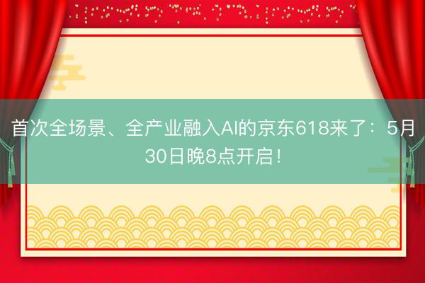首次全场景、全产业融入AI的京东618来了:5月30日晚8点开启!