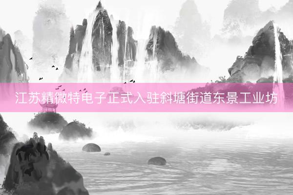 江苏精微特电子正式入驻斜塘街道东景工业坊