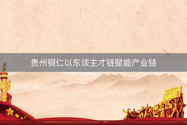 贵州铜仁以东谈主才链赋能产业链