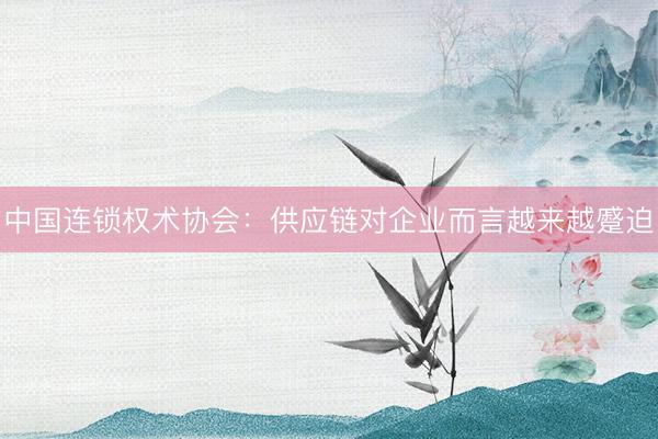 中国连锁权术协会：供应链对企业而言越来越蹙迫