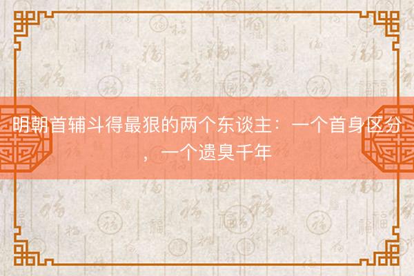 明朝首辅斗得最狠的两个东谈主：一个首身区分，一个遗臭千年