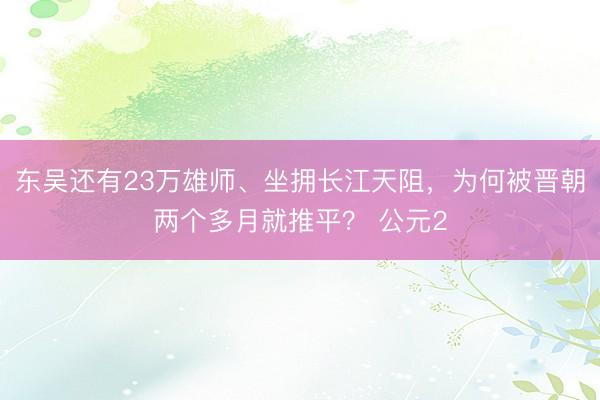 东吴还有23万雄师、坐拥长江天阻，为何被晋朝两个多月就推平？ 公元2
