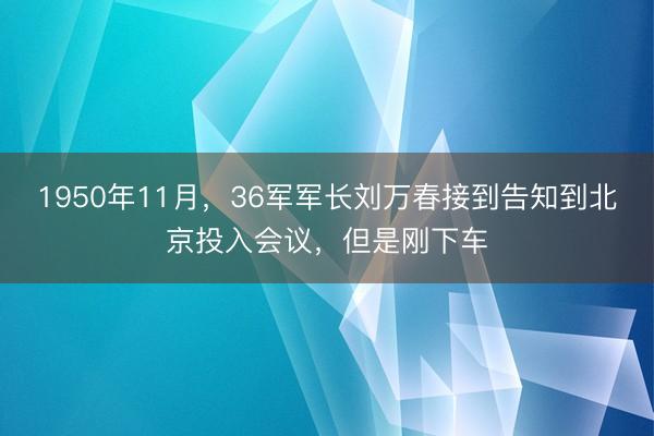 1950年11月，36军军长刘万春接到告知到北京投入会议，但是刚下车