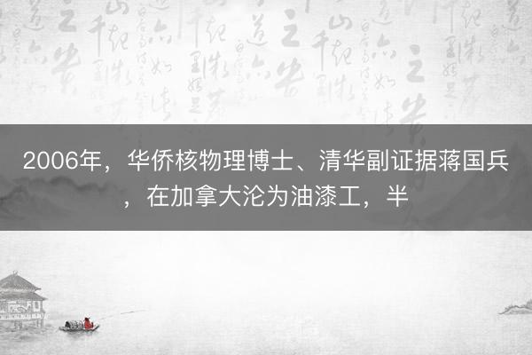 2006年，华侨核物理博士、清华副证据蒋国兵，在加拿大沦为油漆工，半