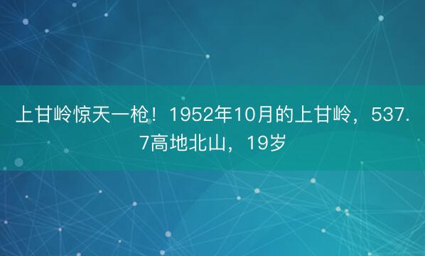 上甘岭惊天一枪！1952年10月的上甘岭，537.7高地北山，19岁
