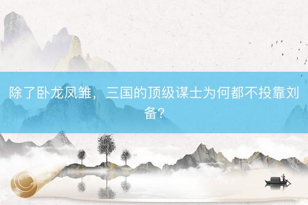 除了卧龙凤雏，三国的顶级谋士为何都不投靠刘备？