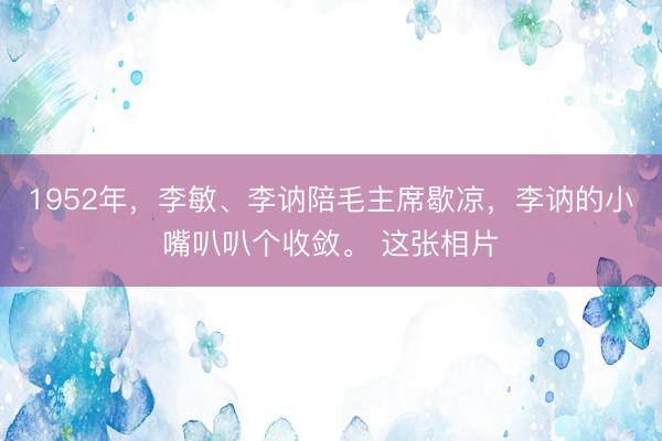 1952年，李敏、李讷陪毛主席歇凉，李讷的小嘴叭叭个收敛。 这张相片