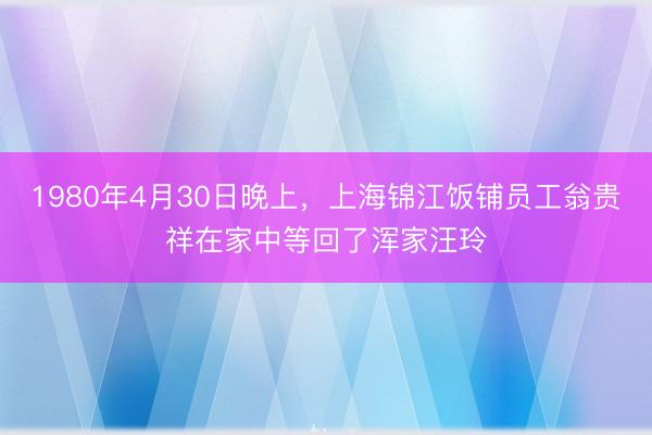1980年4月30日晚上，上海锦江饭铺员工翁贵祥在家中等回了浑家汪玲