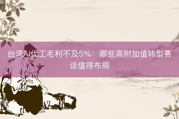 台湾AI代工毛利不及5%:哪些高附加值转型赛谈值得布局