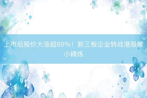 上市后股价大涨超89%!新三板企业转战港股掀小精炼