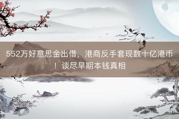 552万好意思金出借，港商反手套现数十亿港币！谈尽早期本钱真相