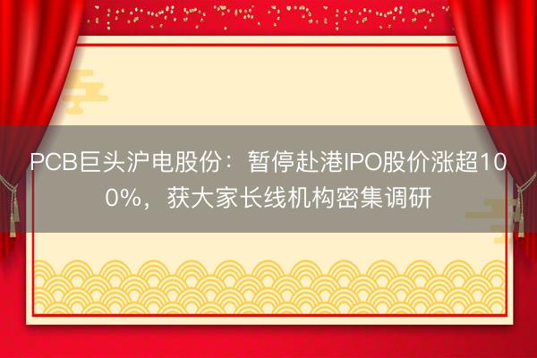 PCB巨头沪电股份：暂停赴港IPO股价涨超100%，获大家长线机构密集调研