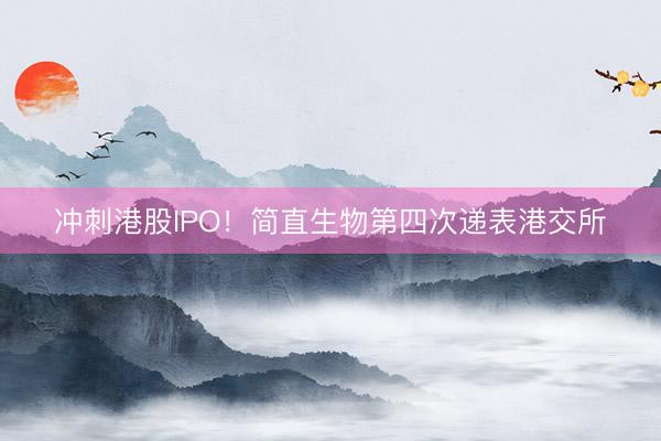 冲刺港股IPO！简直生物第四次递表港交所