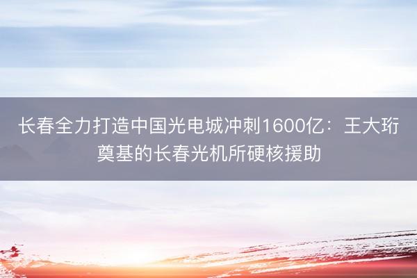 长春全力打造中国光电城冲刺1600亿：王大珩奠基的长春光机所硬核援助