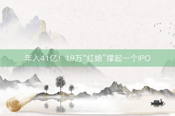 年入41亿！19万“红娘”撑起一个IPO
