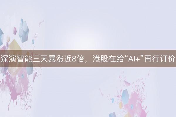 深演智能三天暴涨近8倍，港股在给“AI+”再行订价