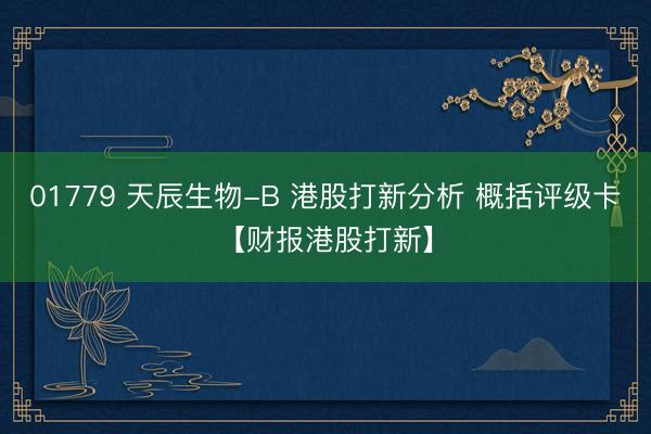 01779 天辰生物-B 港股打新分析 概括评级卡【财报港股打新】