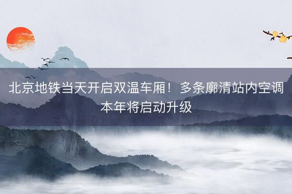 北京地铁当天开启双温车厢！多条廓清站内空调本年将启动升级