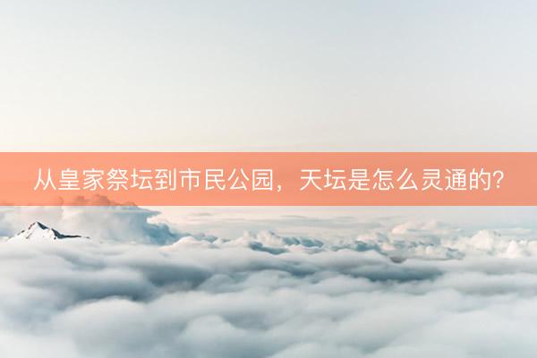从皇家祭坛到市民公园，天坛是怎么灵通的？