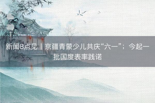 新闻8点见丨京疆青蒙少儿共庆“六一”；今起一批国度表率践诺
