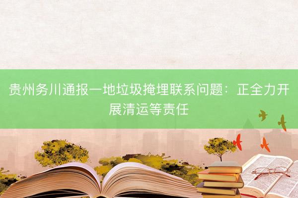 贵州务川通报一地垃圾掩埋联系问题：正全力开展清运等责任