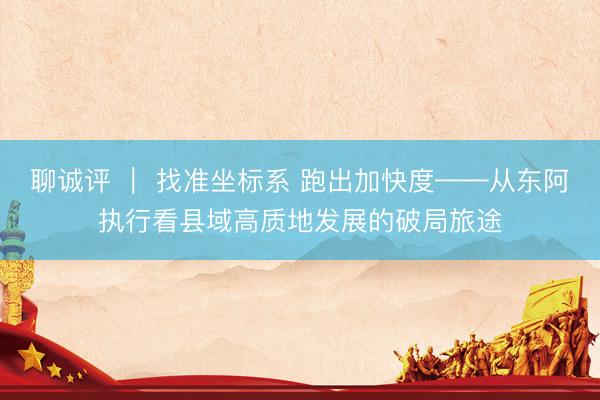 聊诚评 ｜ 找准坐标系 跑出加快度——从东阿执行看县域高质地发展的破局旅途