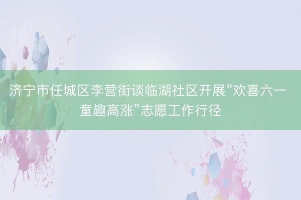 济宁市任城区李营街谈临湖社区开展“欢喜六一 童趣高涨”志愿工作行径
