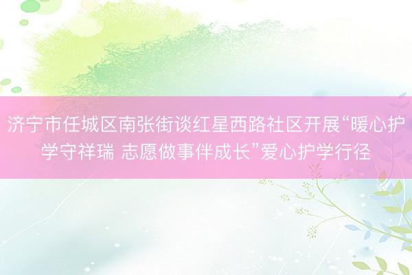 济宁市任城区南张街谈红星西路社区开展“暖心护学守祥瑞 志愿做事伴成长”爱心护学行径