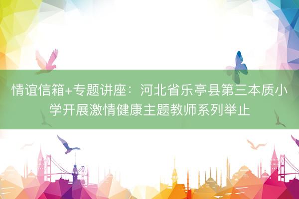 情谊信箱+专题讲座：河北省乐亭县第三本质小学开展激情健康主题教师系列举止