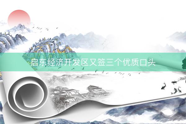 启东经济开发区又签三个优质口头